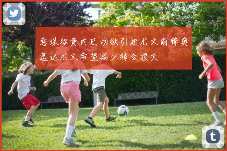 意媒称费内巴切欲引进尤文前锋奥蓬达尤文希望减少转会损失