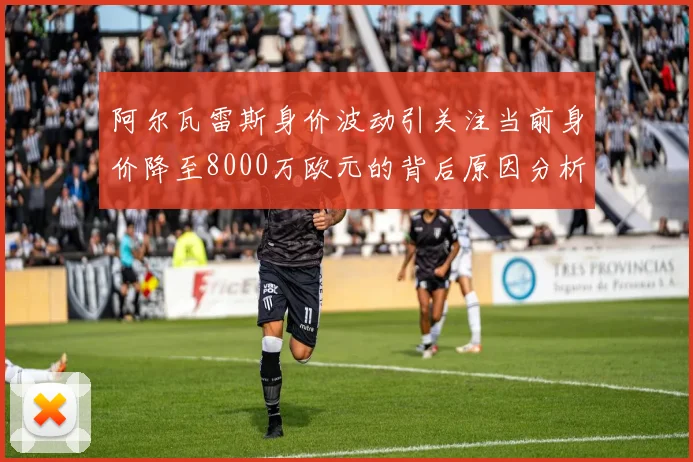 阿尔瓦雷斯身价波动引关注当前身价降至8000万欧元的背后原因分析