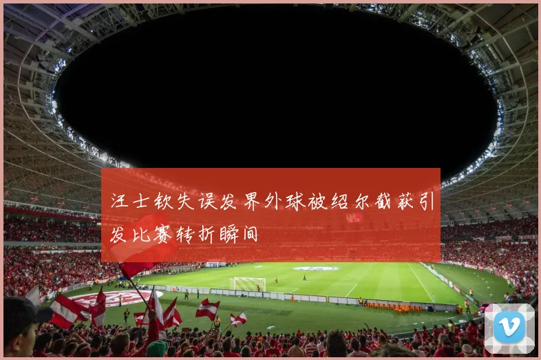 汪士钦失误发界外球被绍尔截获引发比赛转折瞬间