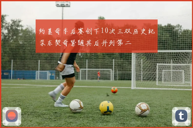 约基奇季后赛创下10次三双历史纪录东契奇紧随其后并列第二