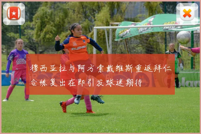 穆西亚拉与阿方索戴维斯重返拜仁合练复出在即引发球迷期待