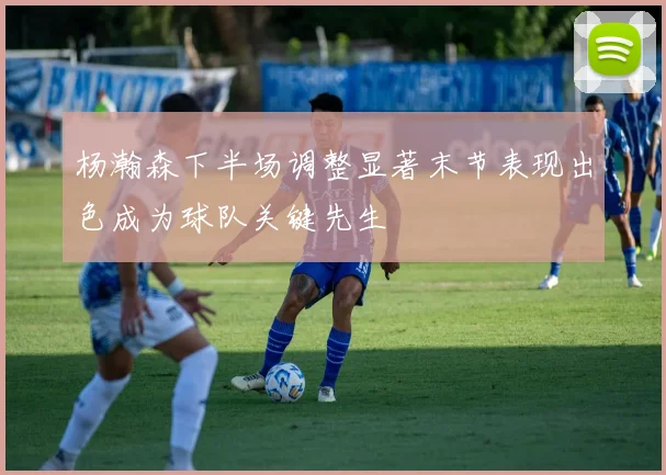 杨瀚森下半场调整显著末节表现出色成为球队关键先生