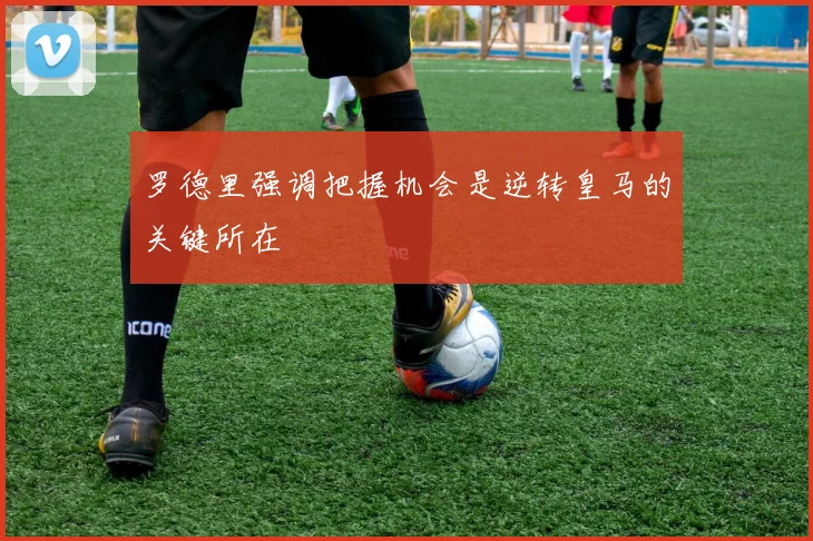 罗德里强调把握机会是逆转皇马的关键所在