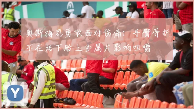 奥斯梅恩勇敢面对伤痛：手臂骨折不在话下脸上金属片影响咀嚼