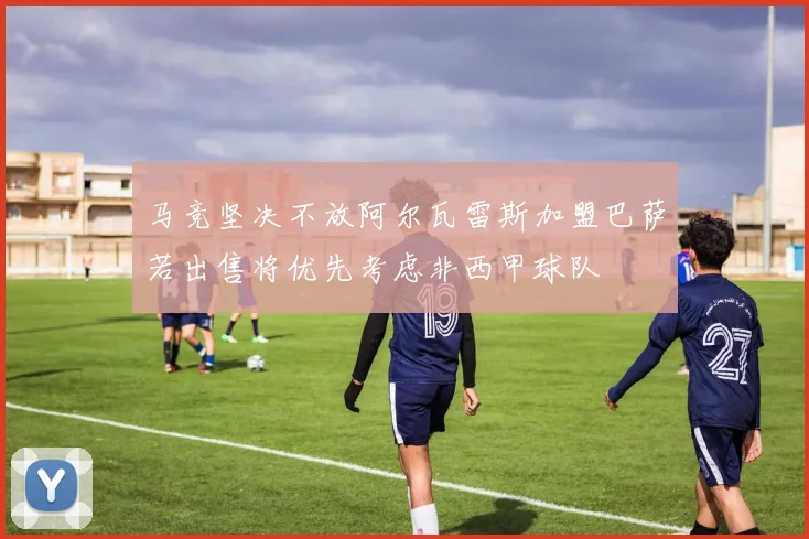 马竞坚决不放阿尔瓦雷斯加盟巴萨若出售将优先考虑非西甲球队