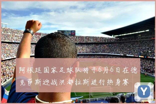 阿根廷国家足球队将于6月6日在德克萨斯迎战洪都拉斯进行热身赛