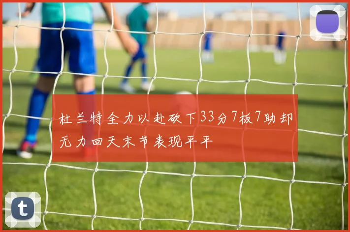 杜兰特全力以赴砍下33分7板7助却无力回天末节表现平平