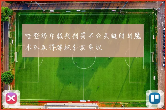 哈登怒斥裁判判罚不公关键时刻魔术队获得球权引发争议
