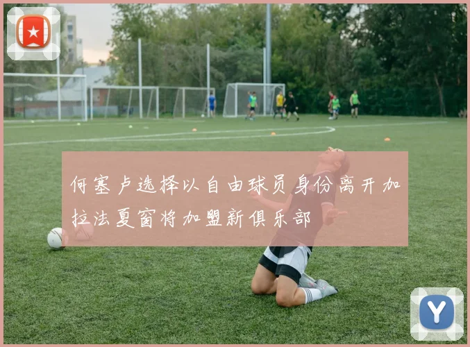 何塞卢选择以自由球员身份离开加拉法夏窗将加盟新俱乐部
