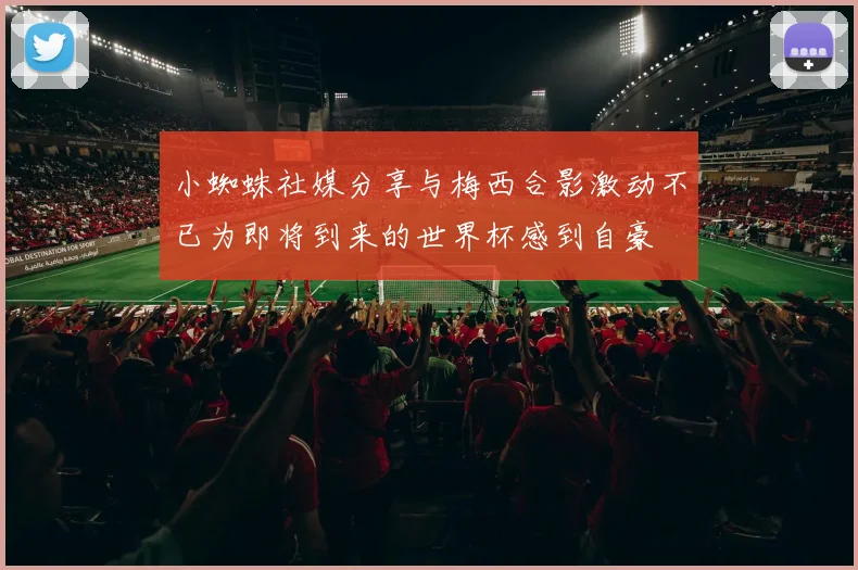 小蜘蛛社媒分享与梅西合影激动不已为即将到来的世界杯感到自豪