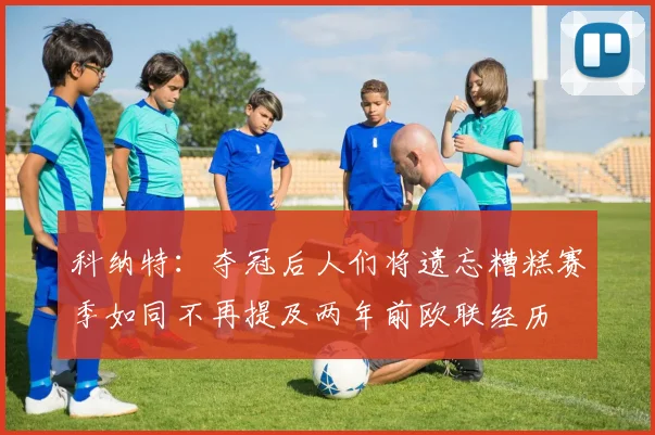 科纳特：夺冠后人们将遗忘糟糕赛季如同不再提及两年前欧联经历