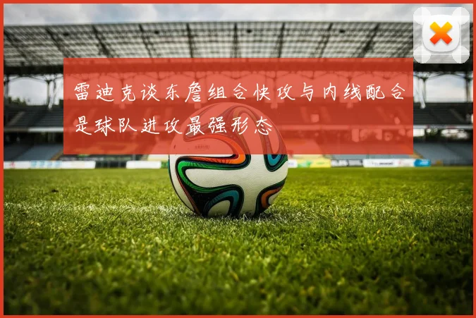雷迪克谈东詹组合快攻与内线配合是球队进攻最强形态