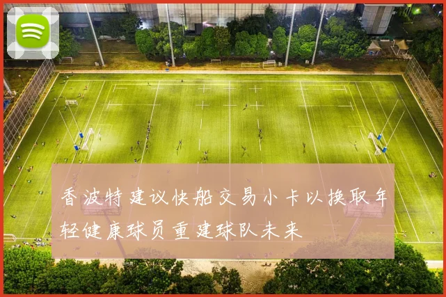 香波特建议快船交易小卡以换取年轻健康球员重建球队未来